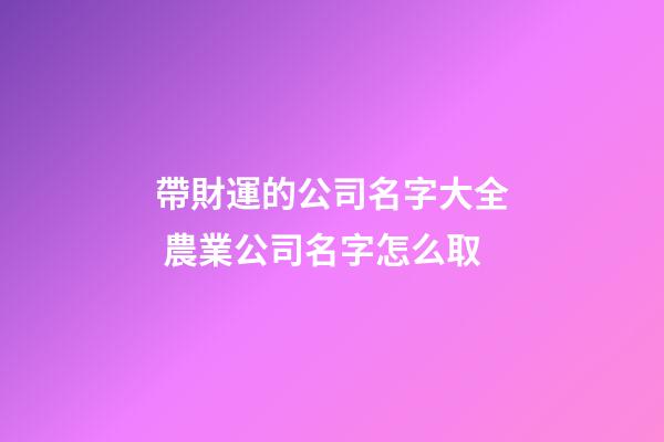 帶財運的公司名字大全 農業公司名字怎么取-第1張-公司起名-玄機派
